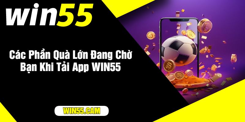 Các Phần Quà Lớn Đang Chờ Bạn Khi Tải App WIN55