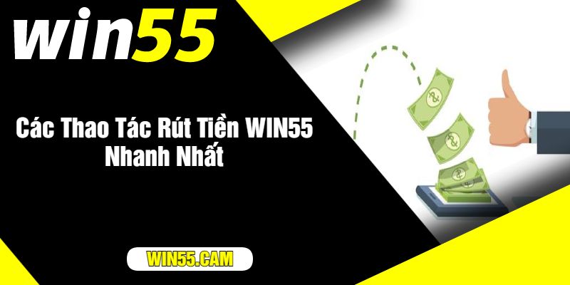 Các Thao Tác Rút Tiền WIN55 Nhanh Nhất