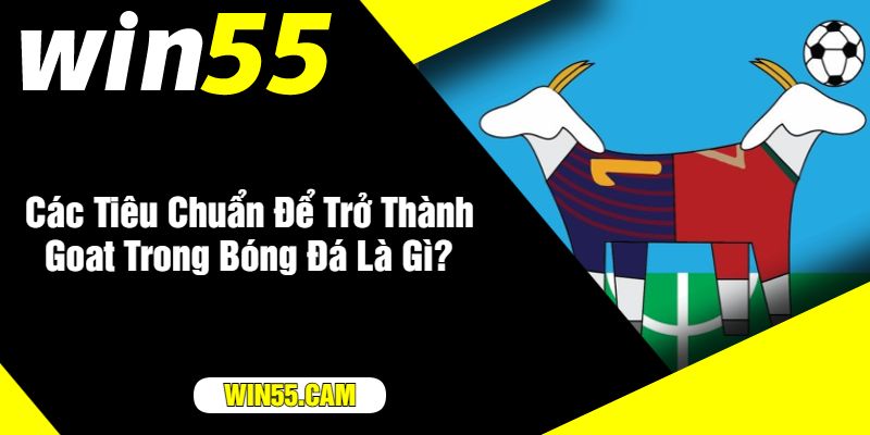 Các Tiêu Chuẩn Để Trở Thành Goat Trong Bóng Đá Là Gì?