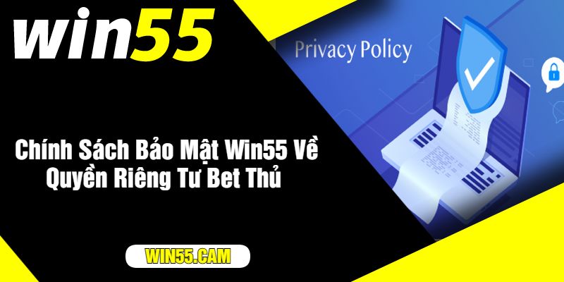 Chính Sách Bảo Mật Win55 Về Quyền Riêng Tư Bet Thủ 