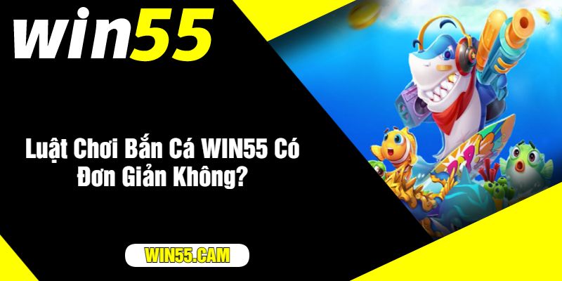 Luật Chơi Bắn Cá WIN55 Có Đơn Giản Không?