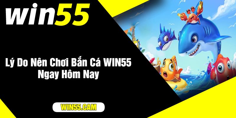 Lý Do Nên Chơi Bắn Cá WIN55 Ngay Hôm Nay