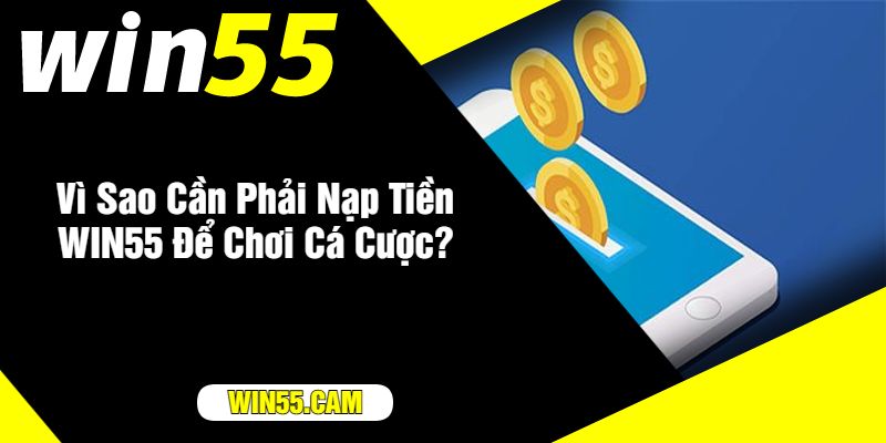 Vì Sao Cần Phải Nạp Tiền WIN55 Để Chơi Cá Cược